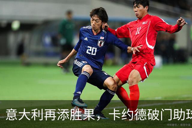 意大利再添胜果，卡约德破门助球队3-0取胜